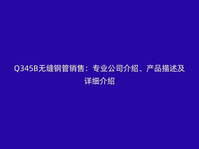 Q345B無縫鋼管銷售：專業(yè)公司介紹、產(chǎn)品描述及詳細(xì)介紹