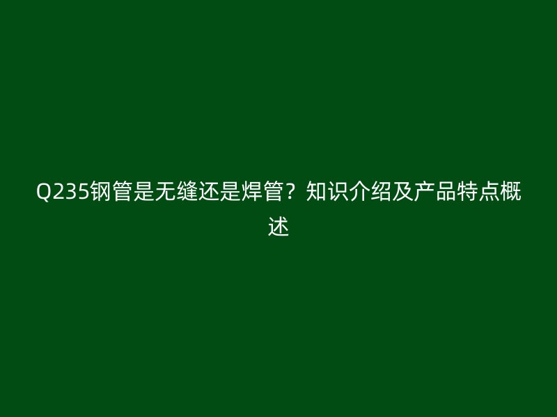 Q235鋼管是無縫還是焊管？知識介紹及產品特點概述