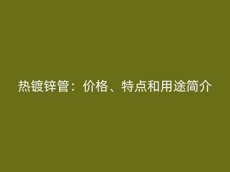 熱鍍鋅管:價格、特點和用途簡介