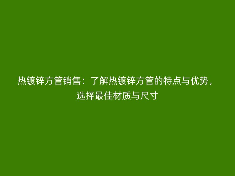 熱鍍鋅方管銷售:了解熱鍍鋅方管的特點與優勢,選擇最佳材質與尺寸