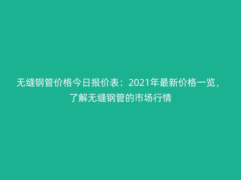 無縫鋼管價格今日報價表:2021年最新價格一覽,了解無縫鋼管的市場行情