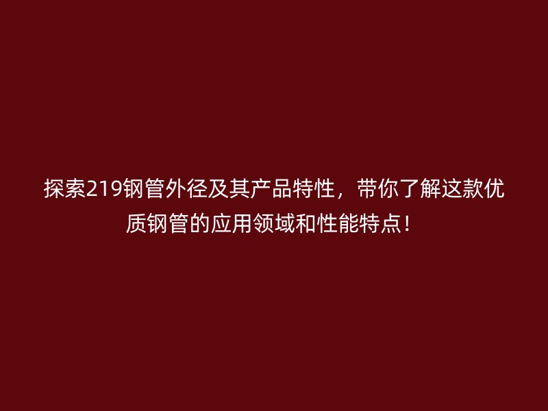 探索219鋼管外徑及其產品特性，帶你了解這款優質鋼管的應用領域和性能特點！