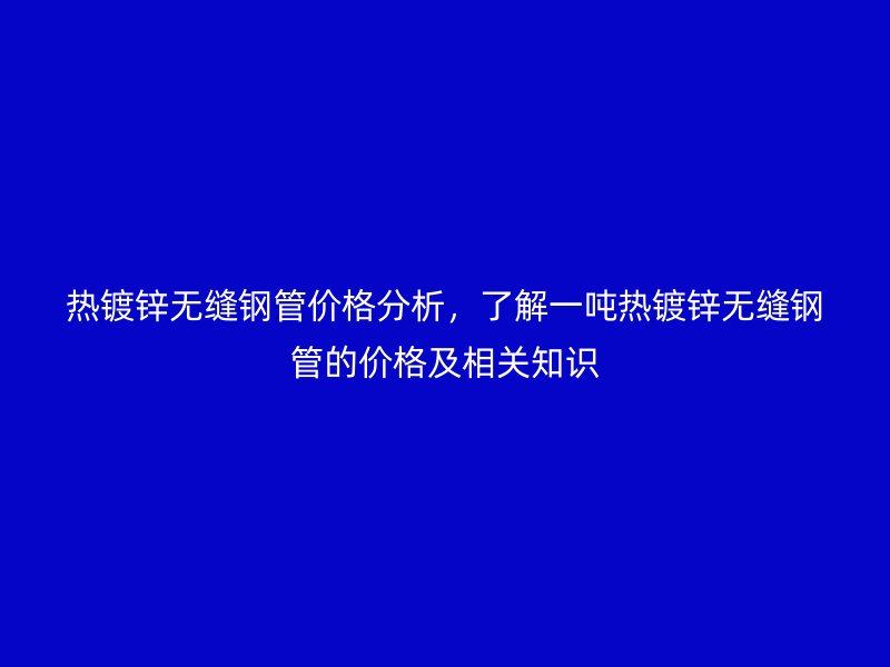 熱鍍鋅無縫鋼管價格分析，了解一噸熱鍍鋅無縫鋼管的價格及相關知識