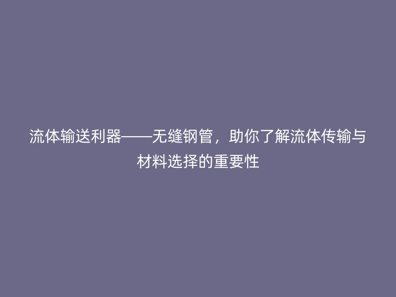 流體輸送利器——無縫鋼管，助你了解流體傳輸與材料選擇的重要性