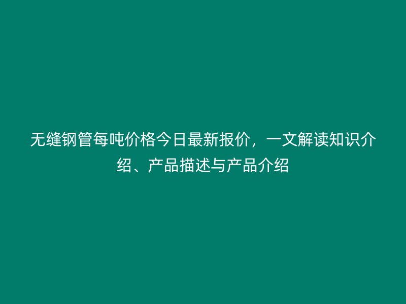無縫鋼管每噸價格今日最新報價，一文解讀知識介紹、產(chǎn)品描述與產(chǎn)品介紹