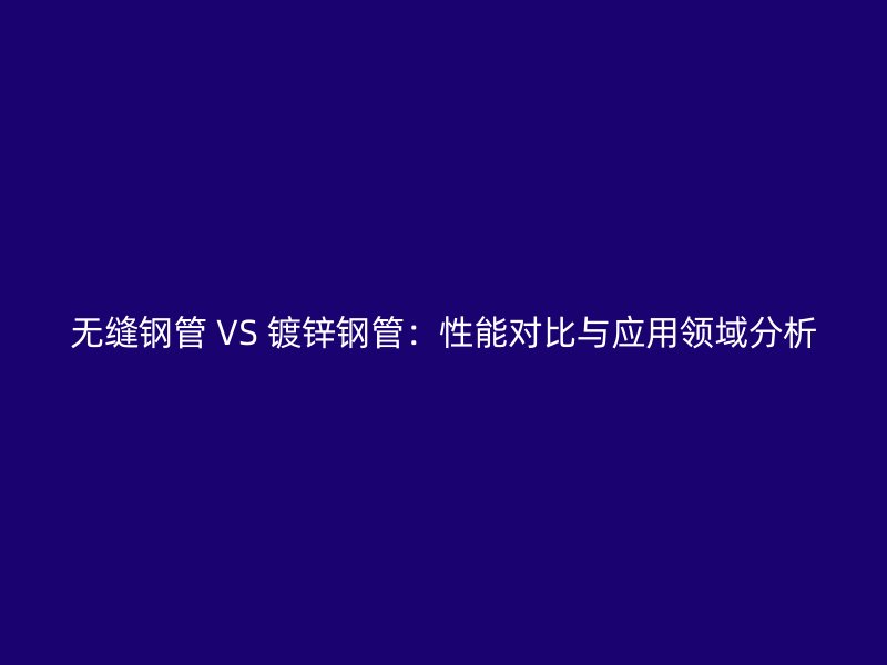無縫鋼管 VS 鍍鋅鋼管：性能對(duì)比與應(yīng)用領(lǐng)域分析