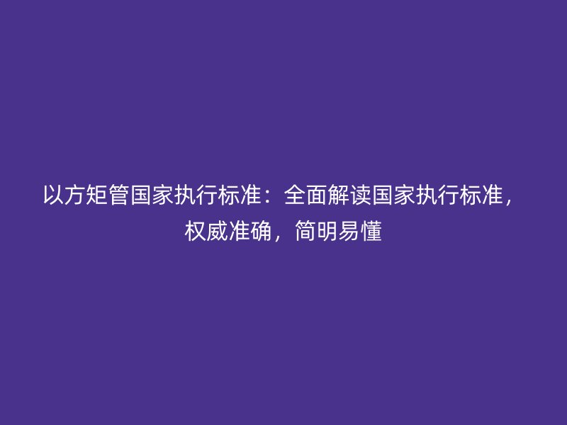 以方矩管國家執行標準:全面解讀國家執行標準,權威準確,簡明易懂