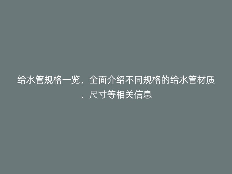 給水管規格一覽,全面介紹不同規格的給水管材質、尺寸等相關信息