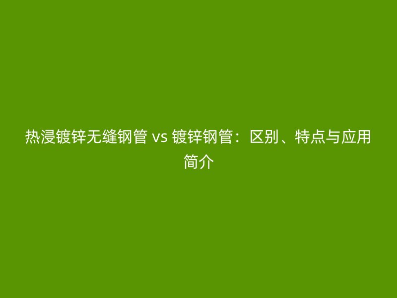熱浸鍍鋅無縫鋼管 vs 鍍鋅鋼管：區(qū)別、特點(diǎn)與應(yīng)用簡介