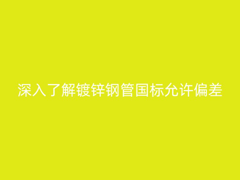 深入了解鍍鋅鋼管國標允許偏差