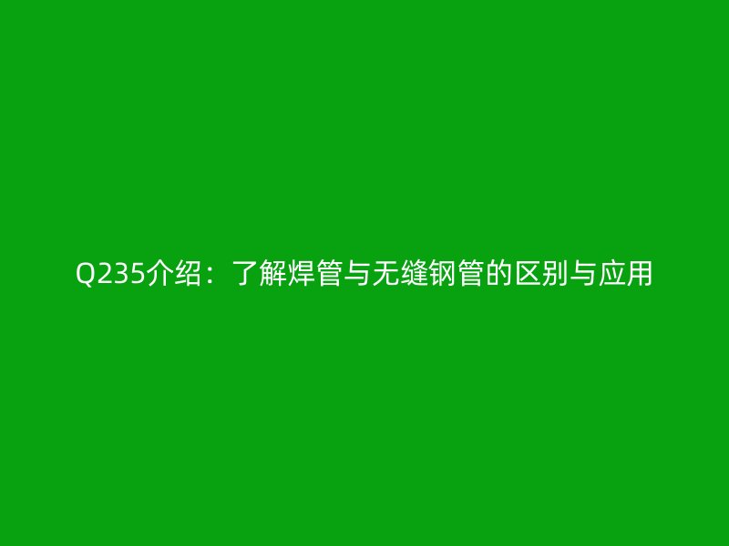Q235介紹:了解焊管與無縫鋼管的區別與應用