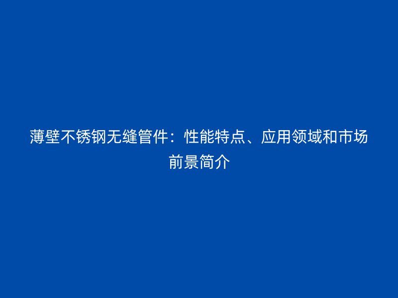 薄壁不銹鋼無縫管件：性能特點、應(yīng)用領(lǐng)域和市場前景簡介