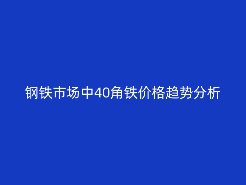 鋼鐵市場中40角鐵價格趨勢分析