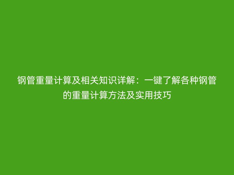 鋼管重量計算及相關(guān)知識詳解:一鍵了解各種鋼管的重量計算方法及實用技巧