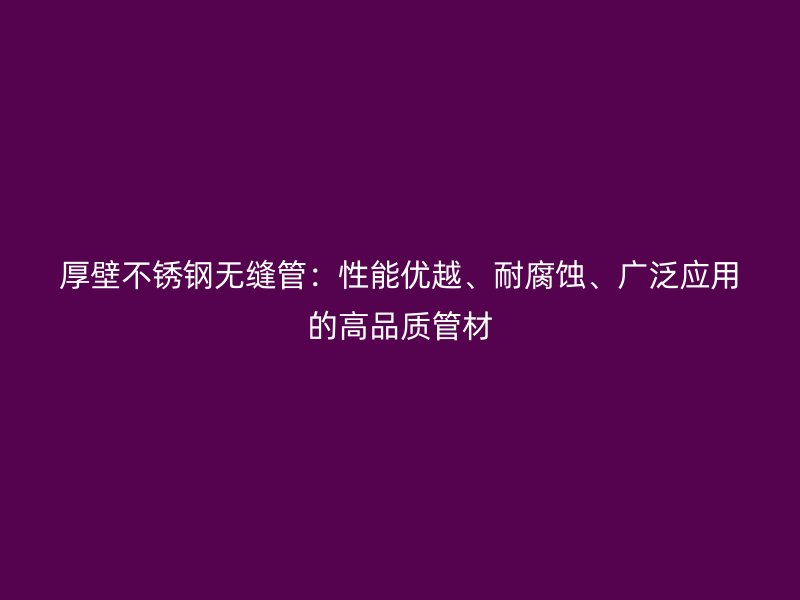 厚壁不銹鋼無縫管：性能優(yōu)越、耐腐蝕、廣泛應用的高品質管材