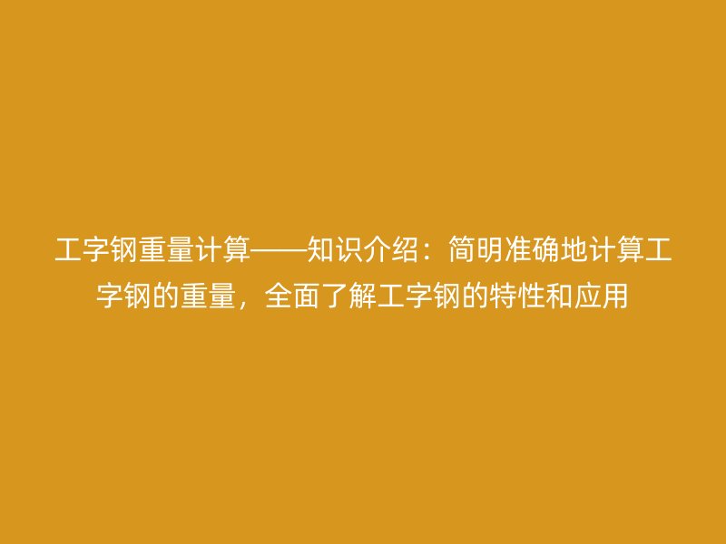 工字鋼重量計算——知識介紹：簡明準確地計算工字鋼的重量，全面了解工字鋼的特性和應用