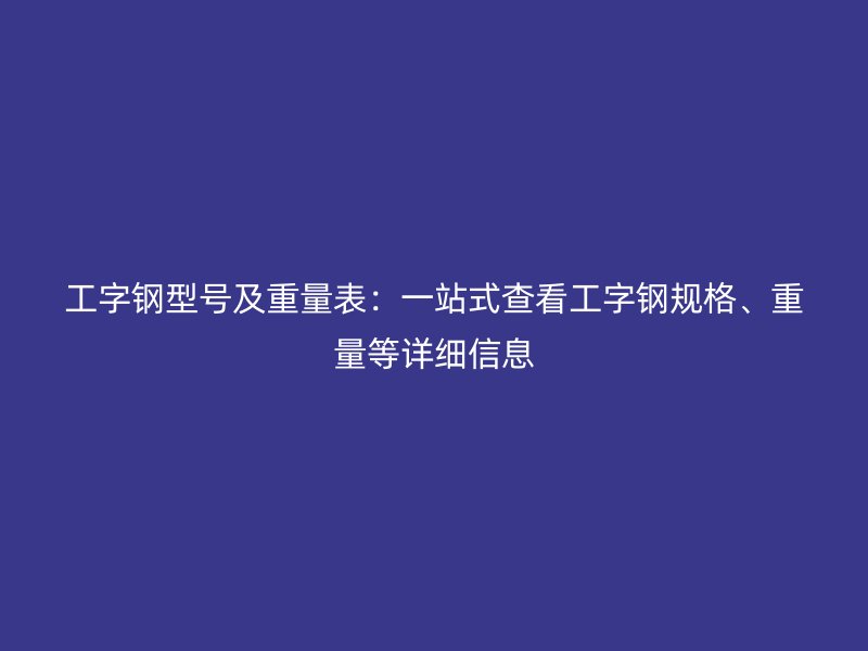 工字鋼型號及重量表：一站式查看工字鋼規格、重量等詳細信息