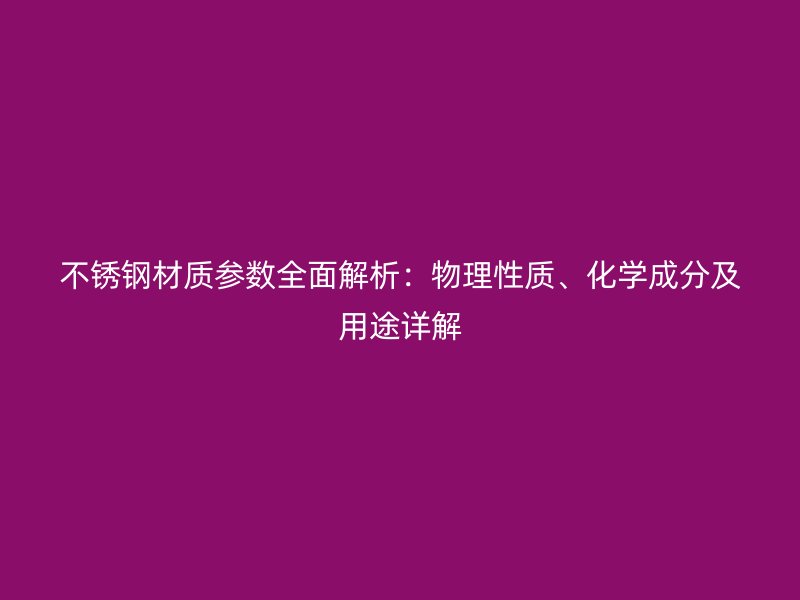 不銹鋼材質參數全面解析：物理性質、化學成分及用途詳解