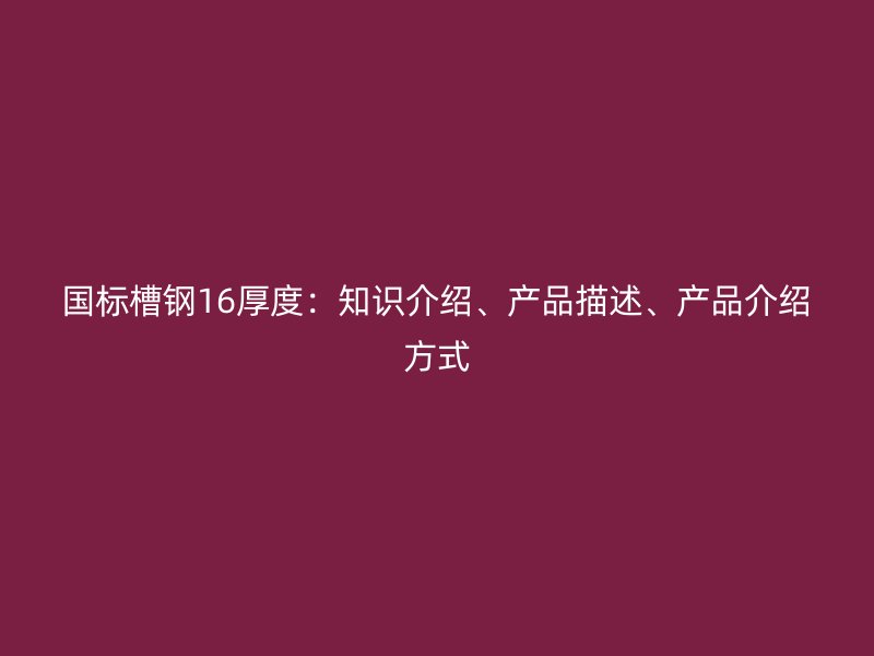 國標(biāo)槽鋼16厚度：知識(shí)介紹、產(chǎn)品描述、產(chǎn)品介紹方式