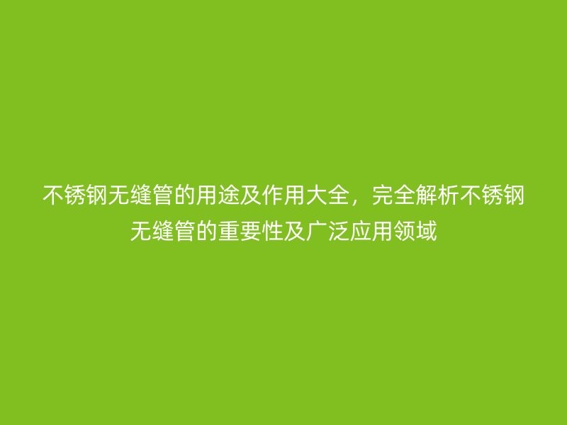 不銹鋼無縫管的用途及作用大全,完全解析不銹鋼無縫管的重要性及廣泛應用領(lǐng)域