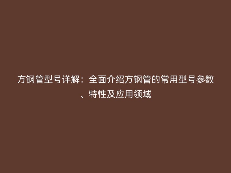 方鋼管型號(hào)詳解：全面介紹方鋼管的常用型號(hào)參數(shù)、特性及應(yīng)用領(lǐng)域