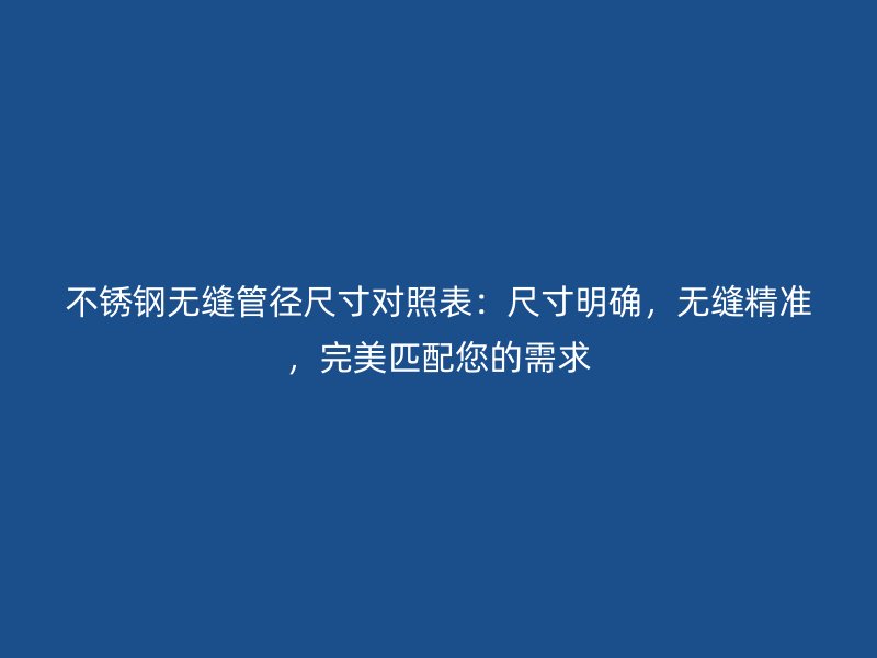 不銹鋼無縫管徑尺寸對照表：尺寸明確，無縫精準，完美匹配您的需求