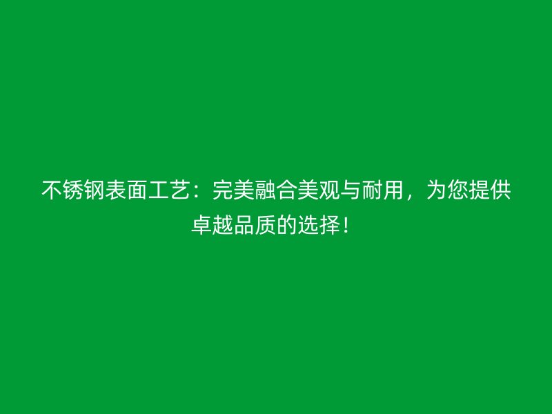 不銹鋼表面工藝:完美融合美觀與耐用,為您提供卓越品質的選擇!