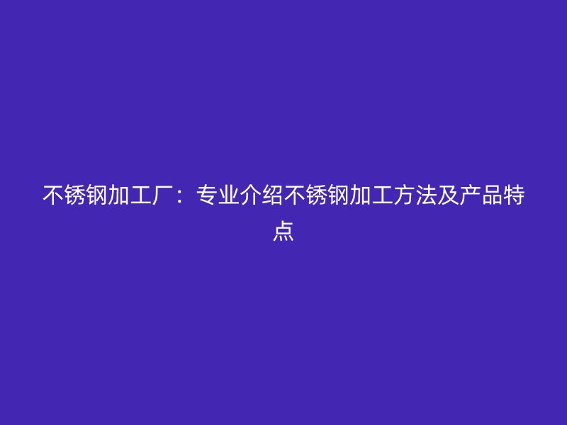 不銹鋼加工廠：專業介紹不銹鋼加工方法及產品特點