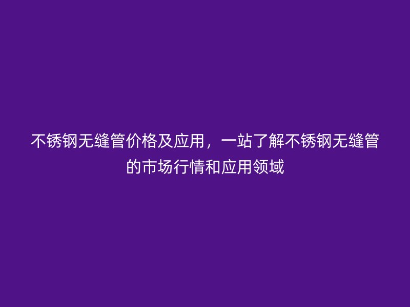 不銹鋼無縫管價格及應用,一站了解不銹鋼無縫管的市場行情和應用領域