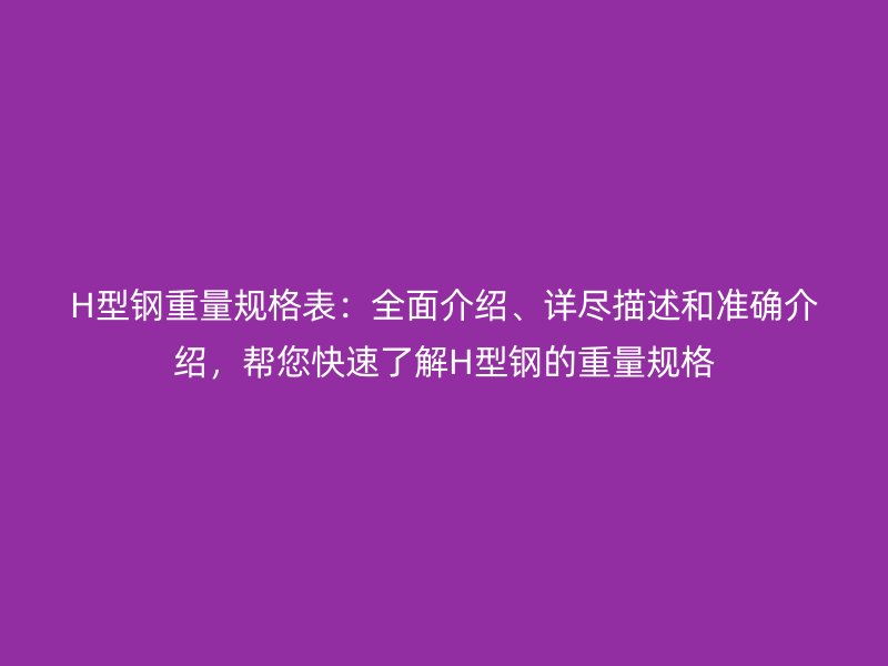 H型鋼重量規格表：全面介紹、詳盡描述和準確介紹，幫您快速了解H型鋼的重量規格
