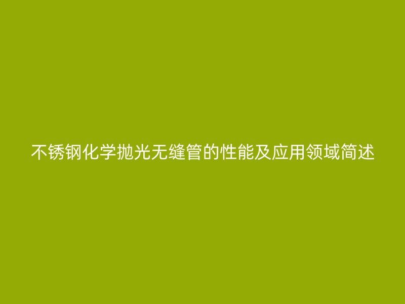 不銹鋼化學拋光無縫管的性能及應用領域簡述