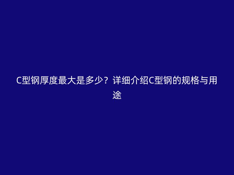 C型鋼厚度最大是多少？詳細介紹C型鋼的規格與用途