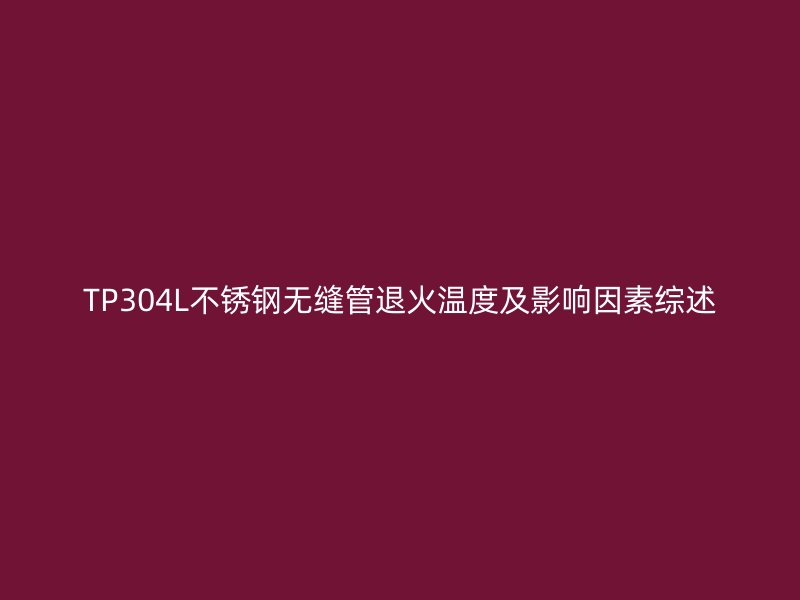 TP304L不銹鋼無縫管退火溫度及影響因素綜述