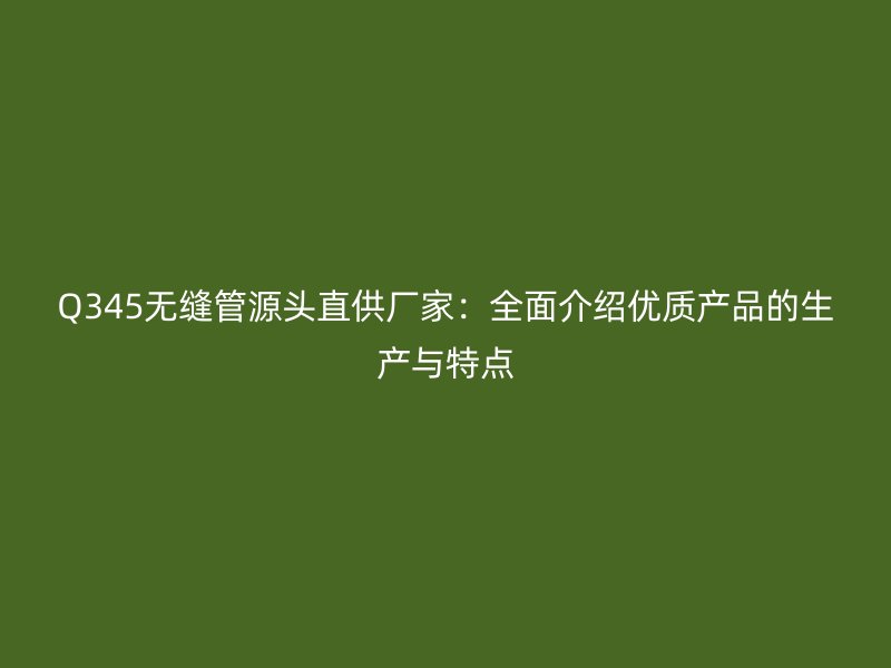 Q345無縫管源頭直供廠家:全面介紹優質產品的生產與特點