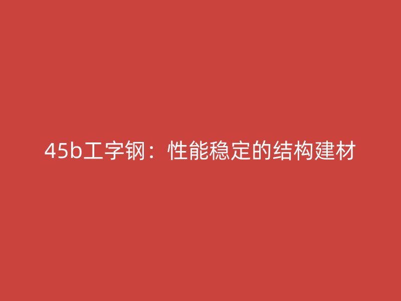 45b工字鋼:性能穩定的結構建材