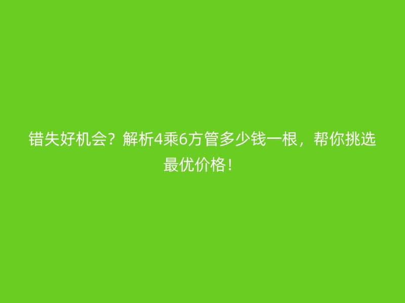 錯失好機(jī)會？解析4乘6方管多少錢一根，幫你挑選最優(yōu)價格！