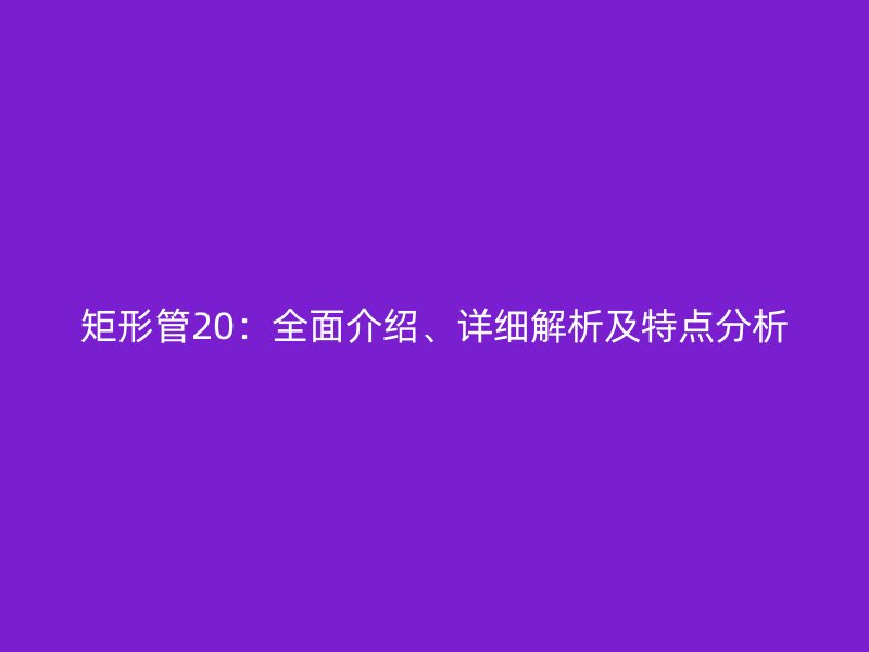 矩形管20:全面介紹、詳細解析及特點分析