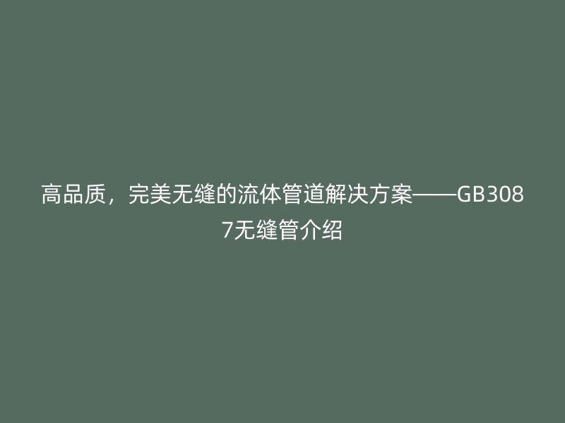 高品質(zhì)，完美無縫的流體管道解決方案——GB3087無縫管介紹