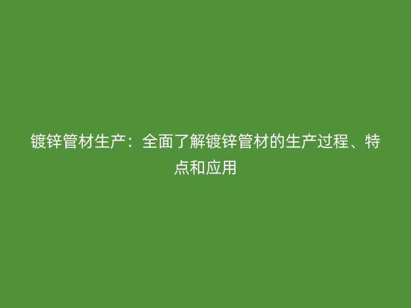 鍍鋅管材生產：全面了解鍍鋅管材的生產過程、特點和應用