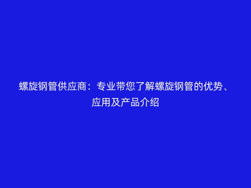 螺旋鋼管供應商：專業(yè)帶您了解螺旋鋼管的優(yōu)勢、應用及產(chǎn)品介紹