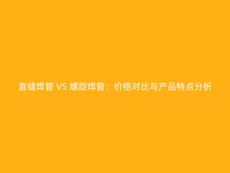 直縫焊管 VS 螺旋焊管：價格對比與產品特點分析