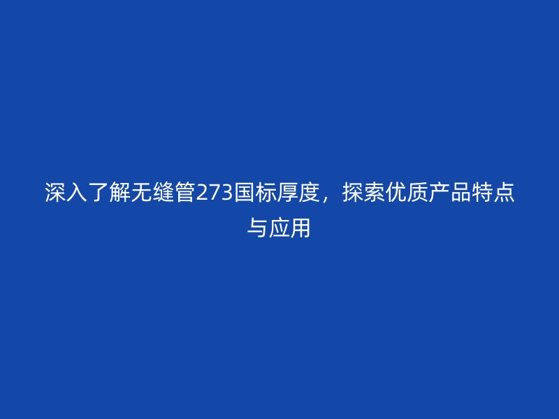 深入了解無縫管273國標厚度,探索優質產品特點與應用