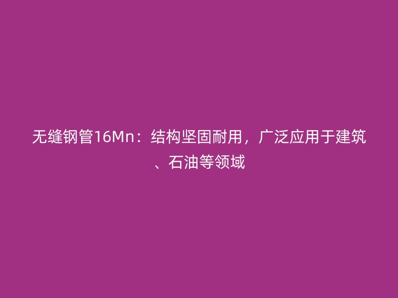 無縫鋼管16Mn：結構堅固耐用，廣泛應用于建筑、石油等領域