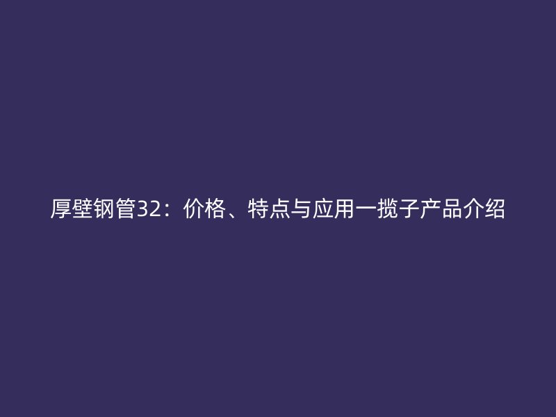 厚壁鋼管32：價格、特點與應用一攬子產品介紹