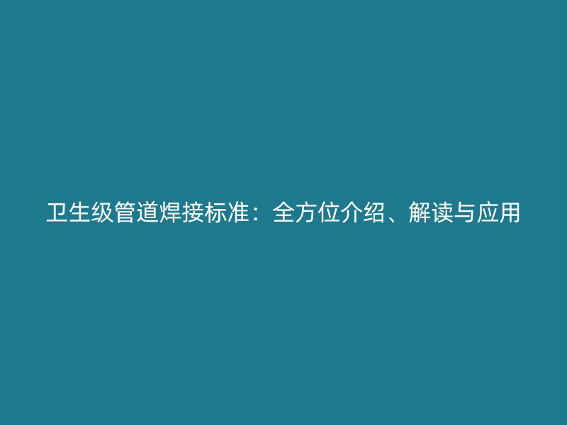 衛(wèi)生級管道焊接標(biāo)準(zhǔn):全方位介紹、解讀與應(yīng)用