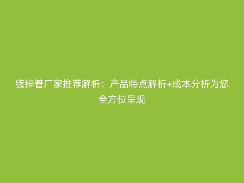 鍍鋅管廠家推薦解析：產品特點解析+成本分析為您全方位呈現