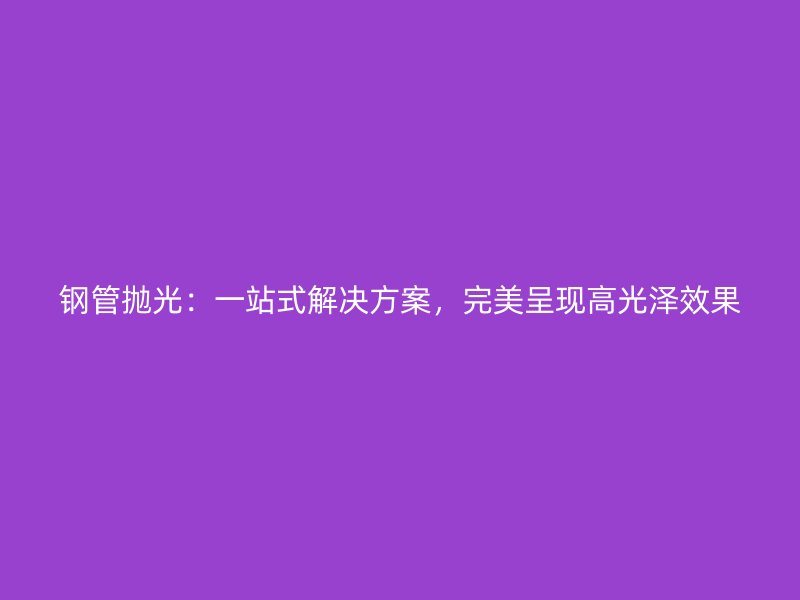 鋼管拋光：一站式解決方案，完美呈現高光澤效果