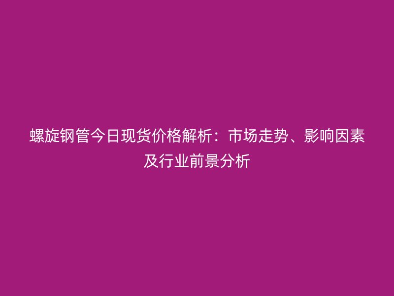 螺旋鋼管今日現貨價格解析：市場走勢、影響因素及行業前景分析