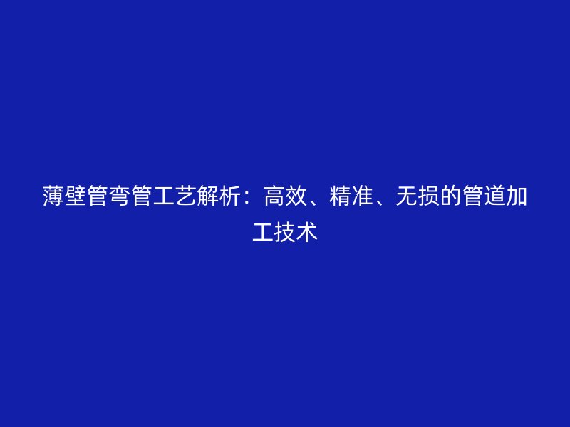 薄壁管彎管工藝解析：高效、精準、無損的管道加工技術