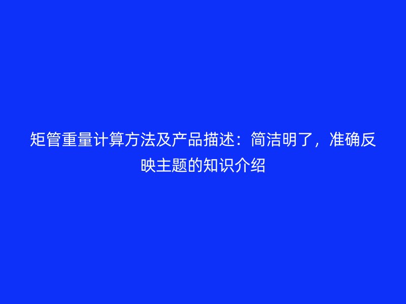 矩管重量計算方法及產品描述:簡潔明了,準確反映主題的知識介紹